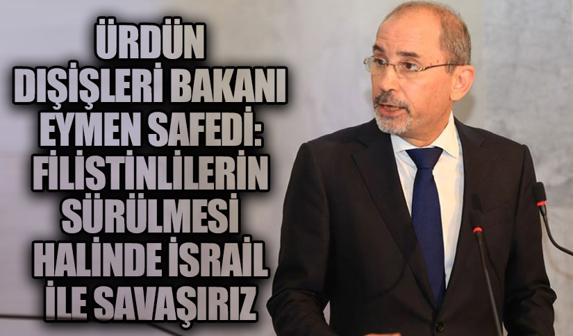 Ürdün Dışişleri Bakanı Safedi: Filistinlilerin Sürülmesi Halinde İsrail ile Savaşırız