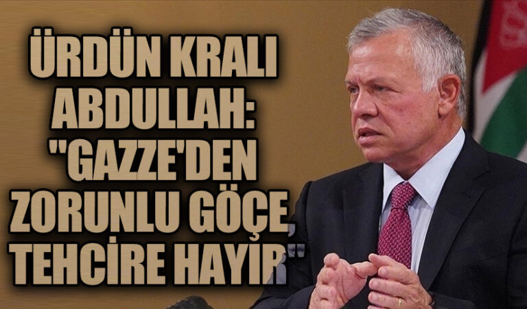 Ürdün Kralı Abdullah: “Gazze’den Zorunlu Göçe, Tehcire Hayır”