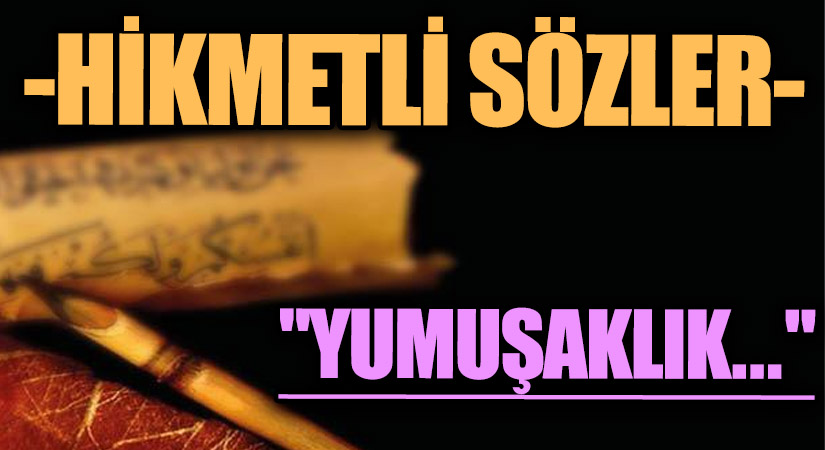 HİKMETLİ SÖZLER “Yumuşaklık…”