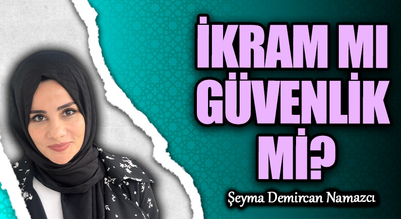 İKRAM MI GÜVENLİK Mİ?