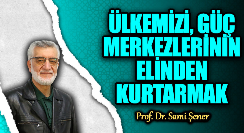 ÜLKEMİZİ, GÜÇ MERKEZLERİNİN ELİNDEN KURTARMAK