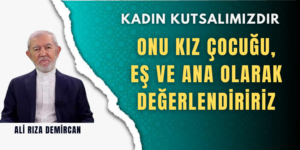 ONU KIZ ÇOCUĞU, EŞ VE ANA OLARAK DEĞERLENDİRİRİZ