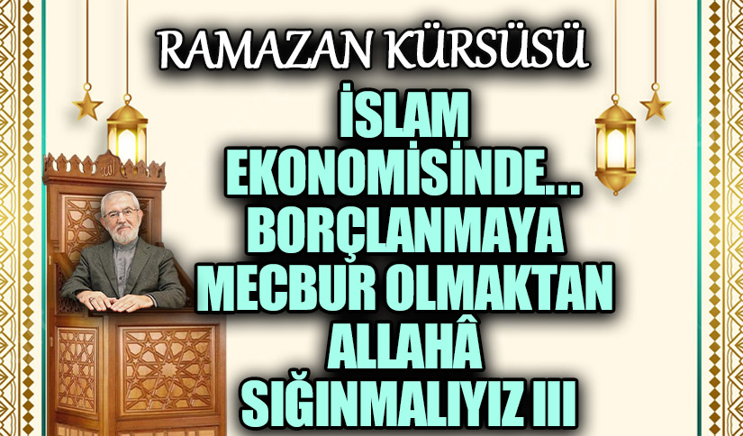 İSLAM EKONOMİSİNDE… BORÇLANMAYA MECBUR OLMAKTAN ALLAHÂ SIĞINMALIYIZ III