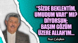 “SİZDE BEKLENTİM, UMUDUM VAR!” MI? DİYORSUN; BAŞIM GÖZÜM ÜZERE ALLAH’IM…