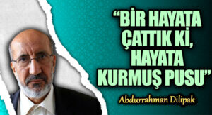 “BİR HAYATA ÇATTIK Kİ, HAYATA KURMUŞ PUSU” 