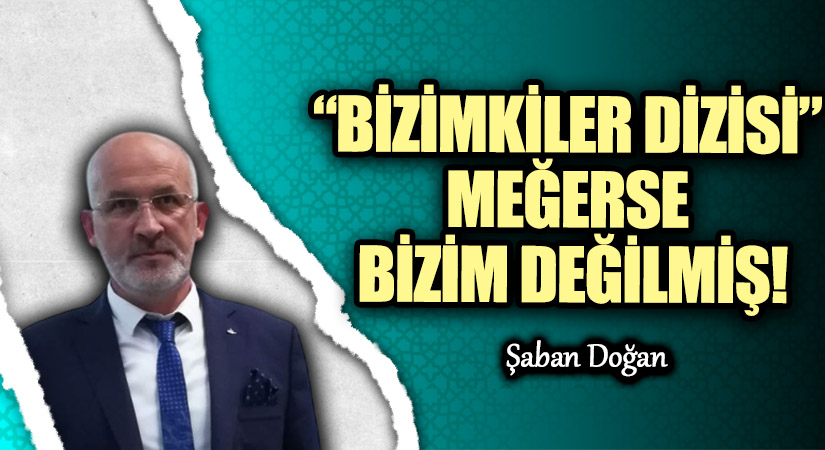 “BİZİMKİLER DİZİSİ” MEĞERSE BİZİM DEĞİLMİŞ!