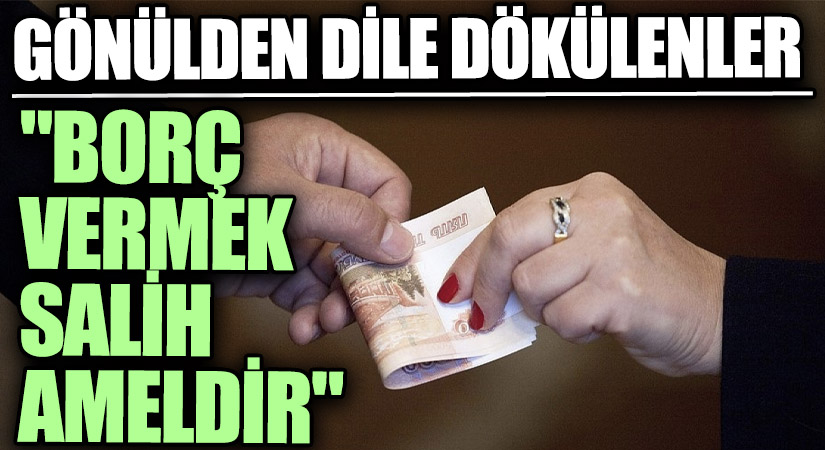 GÖNÜLDEN DİLE DÖKÜLENLER “Borç Vermek Salih Ameldir”
