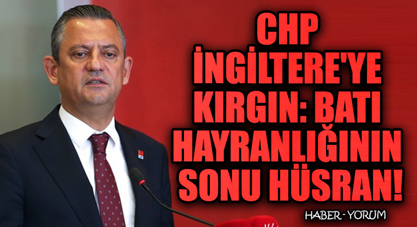 CHP İngiltere’ye Kırgın: Batı Hayranlığının Sonu Hüsran!