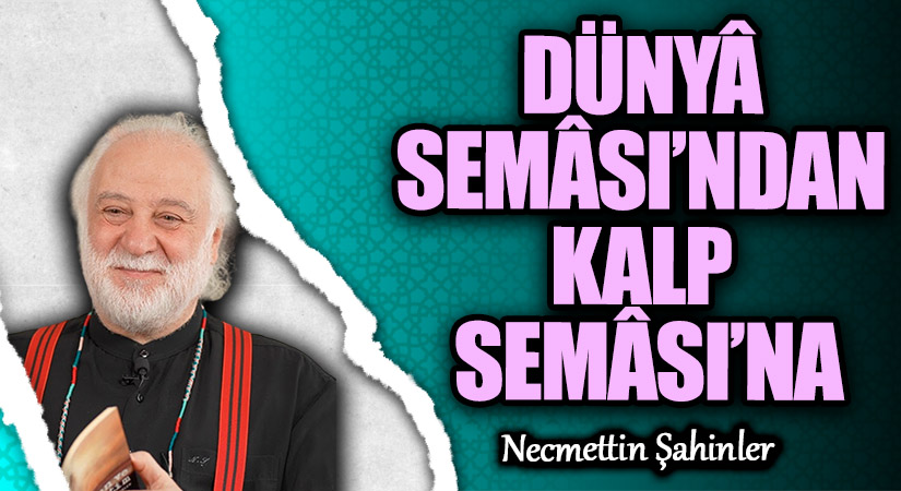 DÜNYÂ SEMÂSI’NDAN KALP SEMÂSI’NA