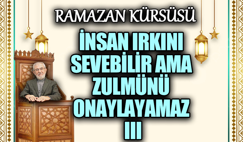 İNSAN IRKINI SEVEBİLİR AMA ZULMÜNÜ ONAYLAYAMAZ III