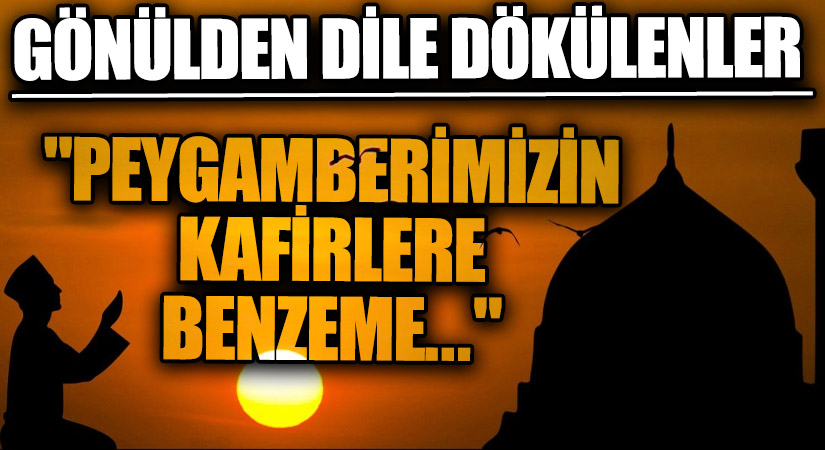 GÖNÜLDEN DİLE DÖKÜLENLER “Peygamberimizin Kafirlere Benzeme…”