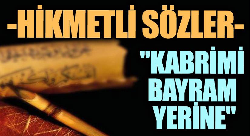 HİKMETLİ SÖZLER “Kabrimi Bayram Yerine”