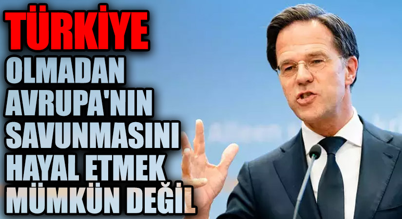 Mark Rutte: Türkiye Olmadan Avrupa’nın Savunmasını Hayal Etmek Mümkün Değil