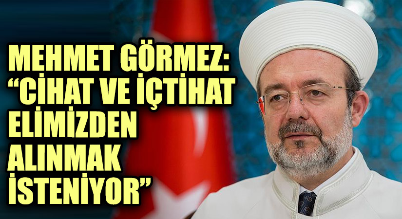 MEHMET GÖRMEZ: “CİHAT VE İÇTİHAT ELİMİZDEN ALINMAK İSTENİYOR”