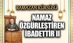 NAMAZ ÖZGÜRLEŞTİREN İBADETTİR II