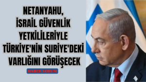 Netanyahu, İsrail Güvenlik Yetkilileriyle Türkiye’nin Suriye’deki Varlığını Görüşecek