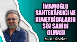 İMAMOĞLU SAHTEKÂRLIĞI VE RUVEYBİDALARIN SÖZ SAHİBİ OLMASI