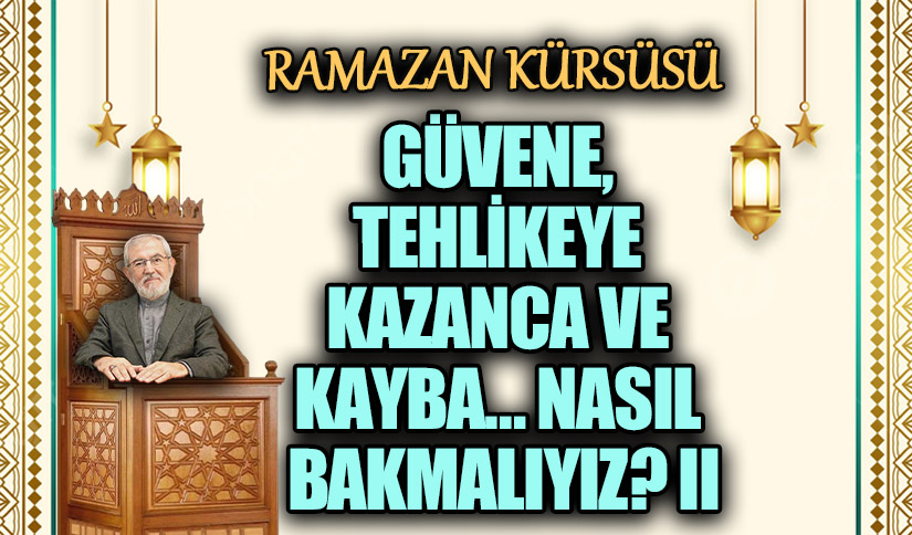 GÜVENE, TEHLİKEYE KAZANCA VE KAYBA…NASIL BAKMALIYIZ ? II