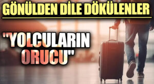 GÖNÜLDEN DİLE DÖKÜLENLER “Yolcuların Orucu”