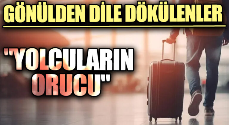 GÖNÜLDEN DİLE DÖKÜLENLER “Yolcuların Orucu”