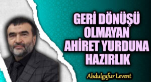 GERİ DÖNÜŞÜ OLMAYAN AHİRET YURDUNA HAZIRLIK