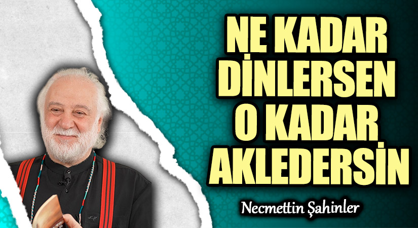 NE KADAR DİNLERSEN O KADAR AKLEDERSİN
