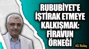 RUBUBİYET’E İŞTİRAK ETMEYE KALKIŞMAK: FİRAVUN ÖRNEĞİ