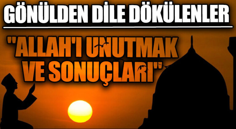 GÖNÜLDEN DİLE DÖKÜLENLER “Allah’ı Unutmak ve Sonuçları”