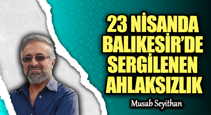 23 NİSANDA BALIKESİR’DE SERGİLENEN AHLAKSIZLIK