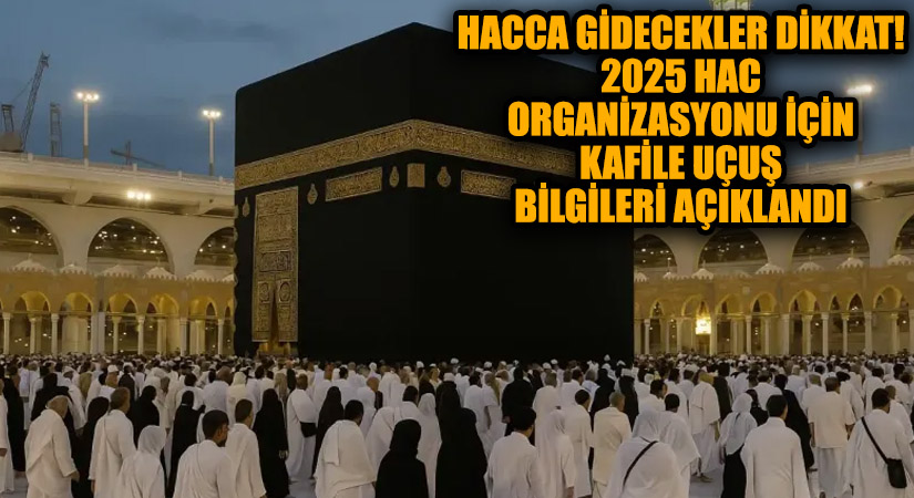 Hacca Gidecekler Dikkat! 2025 Hac Organizasyonu İçin Kafile ve Uçuş Bilgileri Açıklandı