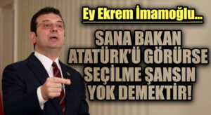 SANA BAKAN ATATÜRK’Ü GÖRÜRSE SEÇİLME ŞANSIN YOK DEMEKTİR