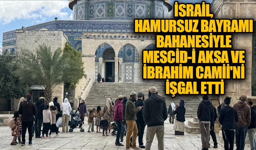 İsrail, Hamursuz Bayramı bahanesiyle Mescid-i Aksa ve İbrahim Camii’ni işgal etti