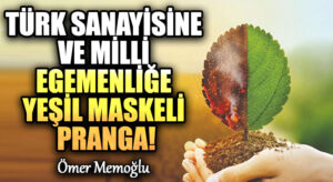 Türk Sanayisine ve Milli Egemenliğe Yeşil Maskeli Pranga!