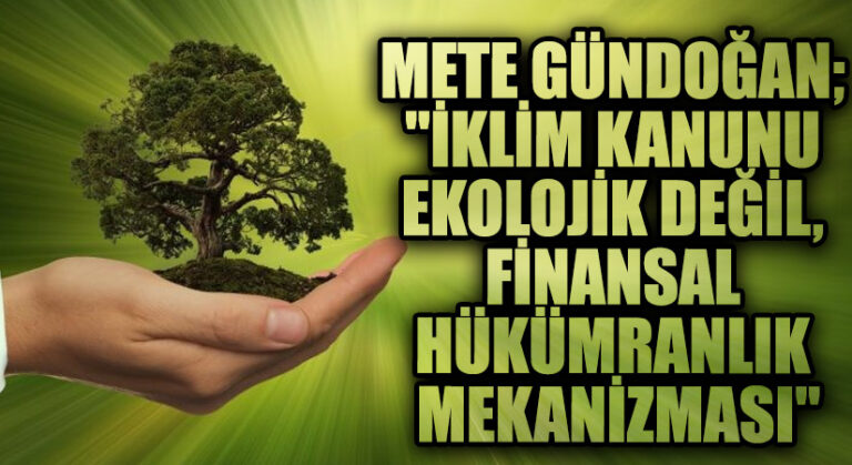 Mete Gündoğan; “İklim Kanunu Ekolojik Değil, Finansal Hükümranlık Mekanizması”