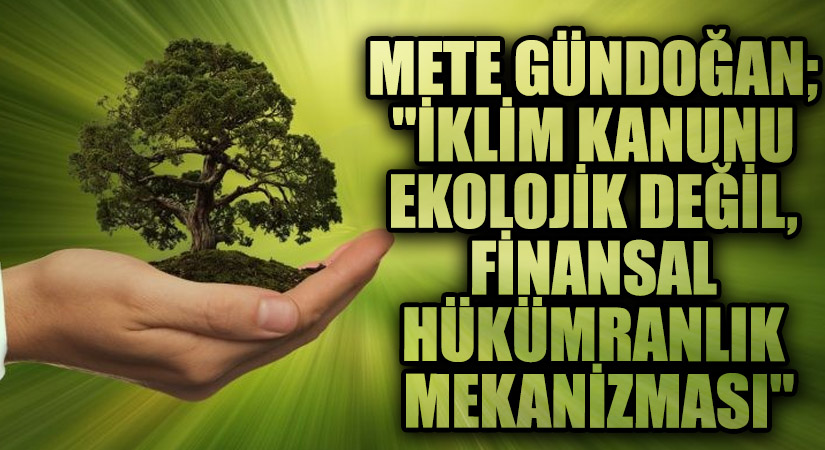 Mete Gündoğan; “İklim Kanunu Ekolojik Değil, Finansal Hükümranlık Mekanizması”