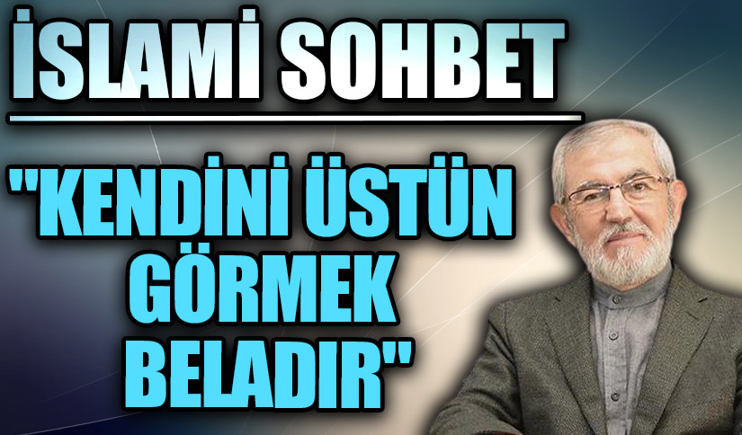 İSLAMİ SOHBET “Kendini Üstün Görmek Beladır”