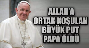 ALLAH’A ORTAK KOŞULAN BÜYÜK PUT PAPA ÖLDÜ