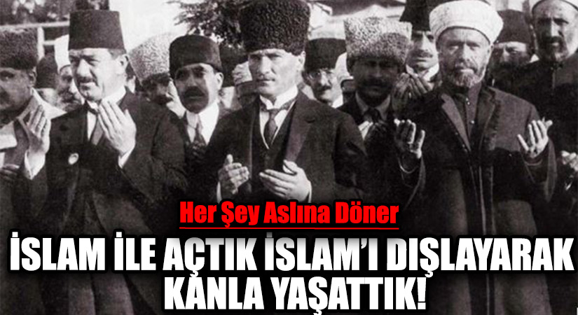 İSLAM İLE AÇTIK İSLAM’I DIŞLAYARAK KANLA YAŞATTIK