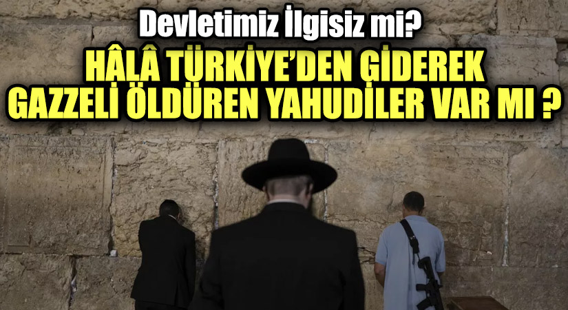 HÂLÂ TÜRKİYE’DEN GİDEREK GAZZELİ ÖLDÜREN YAHUDİLER VAR MI ?