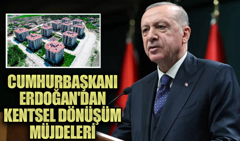Cumhurbaşkanı Erdoğan’dan Kentsel Dönüşüm Müjdeleri