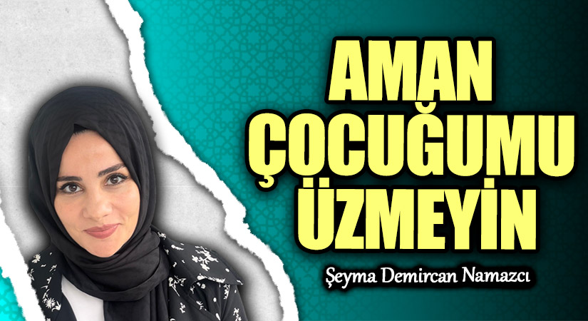 AMAN ÇOCUĞUMU ÜZMEYİN