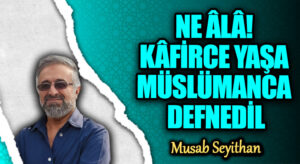 NE ÂLÂ! KÂFİRCE YAŞA MÜSLÜMANCA DEFNEDİL