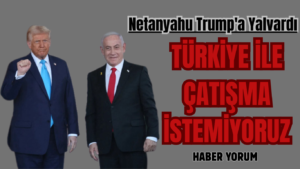 Netanyahu Trump’a Yalvardı: Türkiye ile Çatışma İstemiyoruz