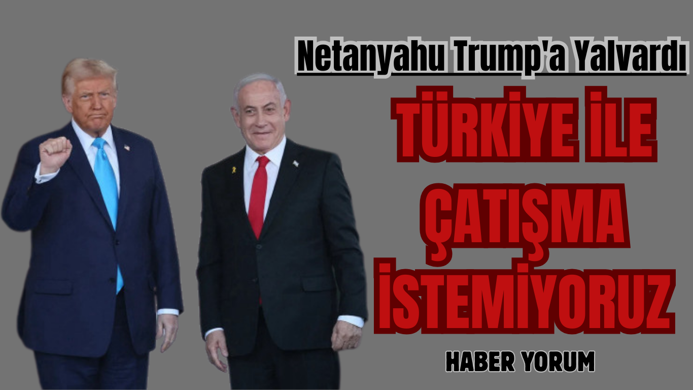 Netanyahu Trump’a Yalvardı: Türkiye ile Çatışma İstemiyoruz