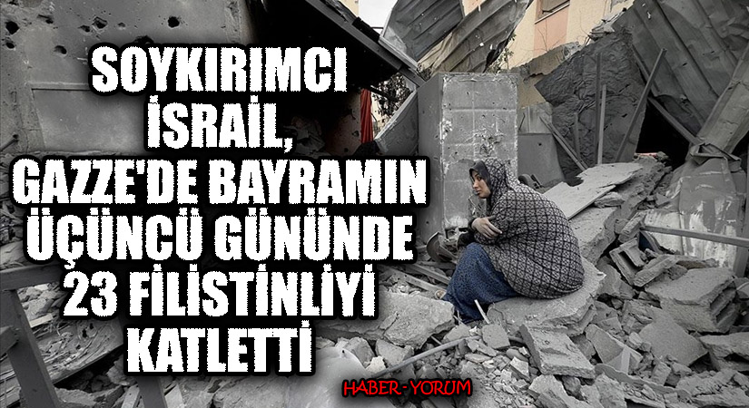 Soykırımcı İsrail, Gazze’de Bayramın Üçüncü Gününde 23 Filistinliyi Katletti
