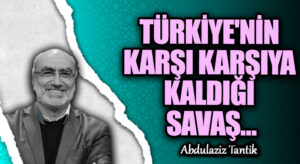 TÜRKİYE’NİN KARŞI KARŞIYA KALDIĞI SAVAŞ…
