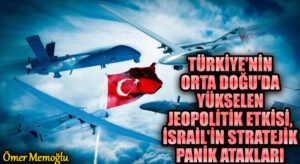 Türkiye’nin Orta Doğu’da Yükselen Jeopolitik Etkisi, İsrail’in Stratejik Panik Atakları