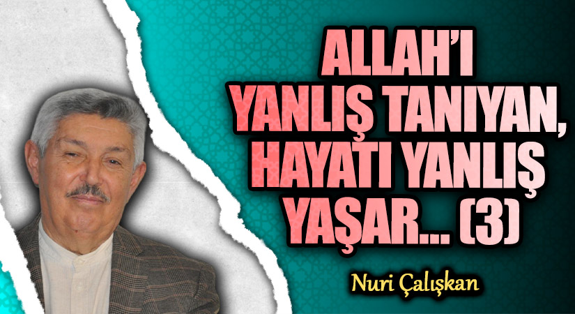 ALLAH’I YANLIŞ TANIYAN, HAYATI YANLIŞ YAŞAR…(3)