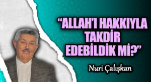 “ALLAH’I HAKKIYLA TAKDİR EDEBİLDİK Mİ?”