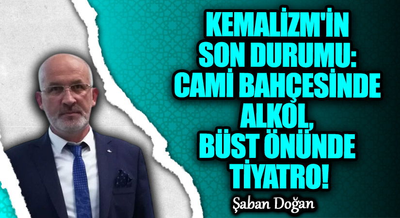 KEMALİZM’İN SON DURUMU: CAMİ BAHÇESİNDE ALKOL, BÜST ÖNÜNDE TİYATRO!
